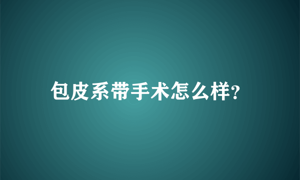 包皮系带手术怎么样？