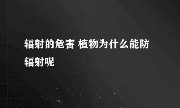 辐射的危害 植物为什么能防辐射呢