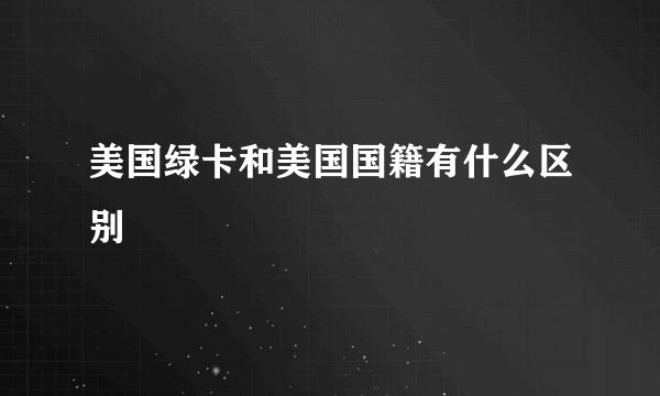 美国绿卡和美国国籍有什么区别