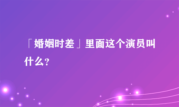 「婚姻时差」里面这个演员叫什么？