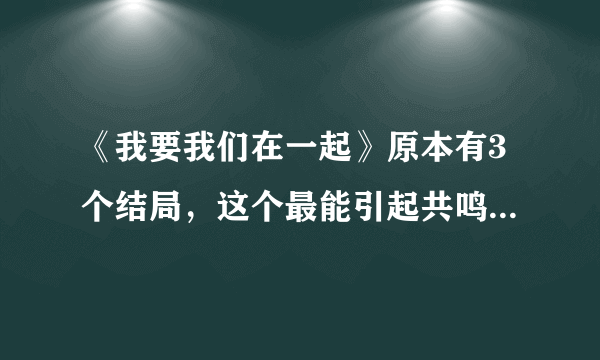 《我要我们在一起》原本有3个结局，这个最能引起共鸣，你感同身受了吗？