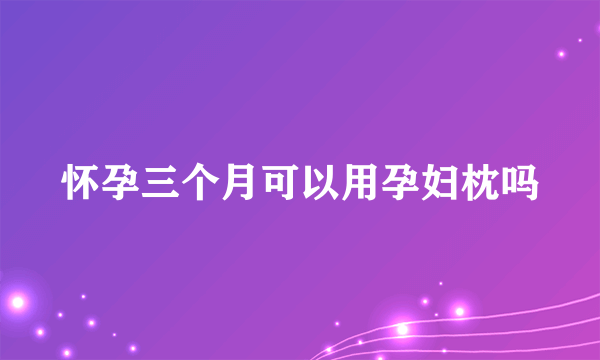 怀孕三个月可以用孕妇枕吗