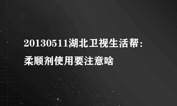 20130511湖北卫视生活帮：柔顺剂使用要注意啥