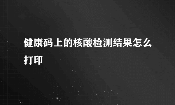 健康码上的核酸检测结果怎么打印