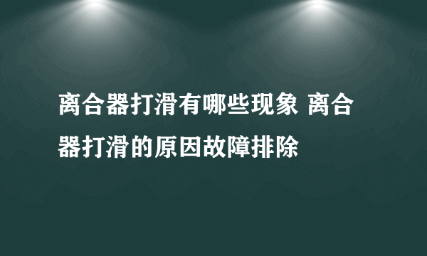 离合器打滑有哪些现象 离合器打滑的原因故障排除