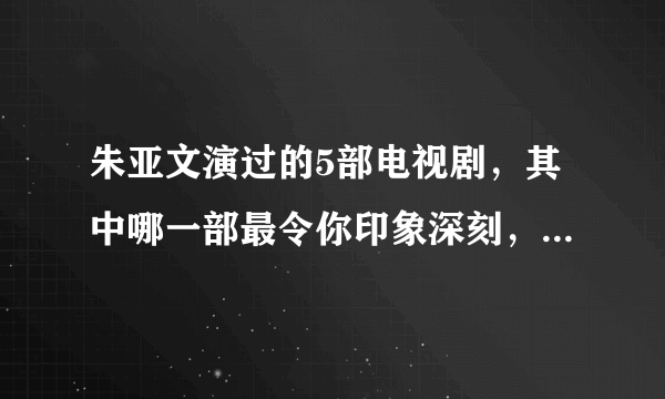 朱亚文演过的5部电视剧，其中哪一部最令你印象深刻，念念不忘！