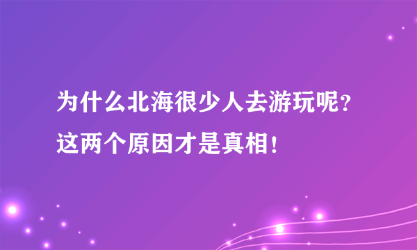 为什么北海很少人去游玩呢？这两个原因才是真相！