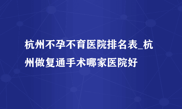 杭州不孕不育医院排名表_杭州做复通手术哪家医院好