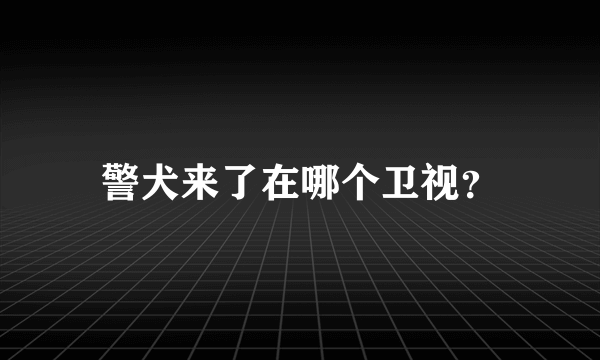 警犬来了在哪个卫视？