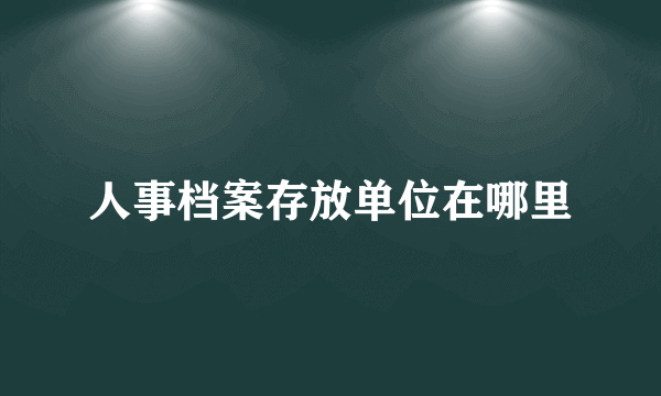 人事档案存放单位在哪里