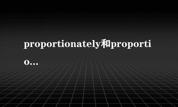 proportionately和proportionally 有什么区别