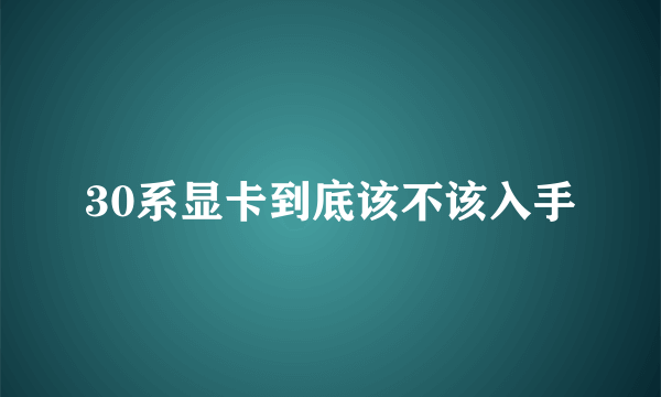 30系显卡到底该不该入手