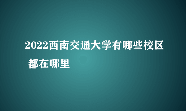 2022西南交通大学有哪些校区 都在哪里