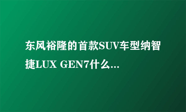 东风裕隆的首款SUV车型纳智捷LUX GEN7什么时候上市？价格如何？