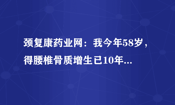 颈复康药业网：我今年58岁，得腰椎骨质增生已10年，前...