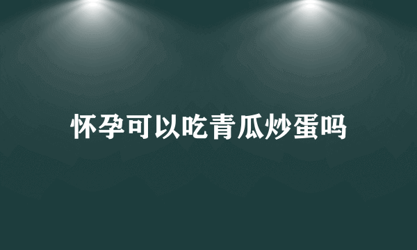 怀孕可以吃青瓜炒蛋吗