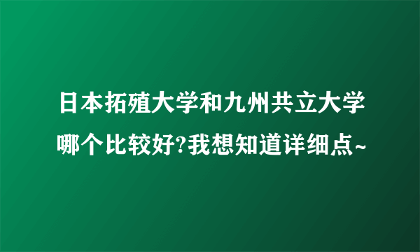 日本拓殖大学和九州共立大学哪个比较好?我想知道详细点~