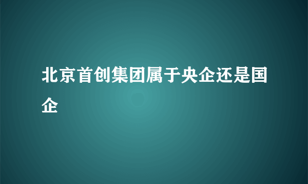 北京首创集团属于央企还是国企