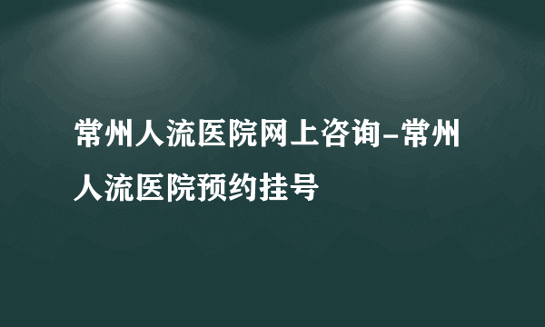 常州人流医院网上咨询-常州人流医院预约挂号