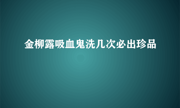 金柳露吸血鬼洗几次必出珍品