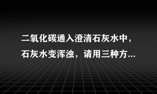 二氧化碳通入澄清石灰水中，石灰水变浑浊，请用三种方法将浑浊的石灰水变澄清．