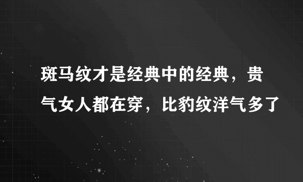 斑马纹才是经典中的经典，贵气女人都在穿，比豹纹洋气多了