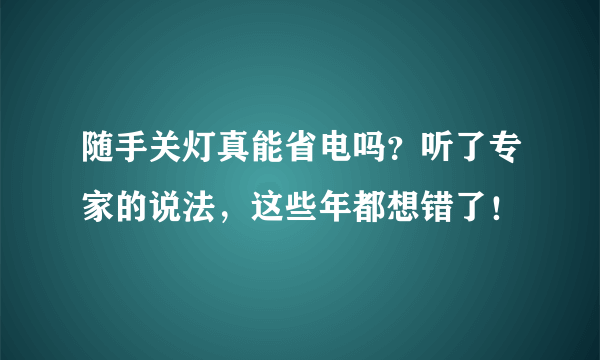 随手关灯真能省电吗？听了专家的说法，这些年都想错了！