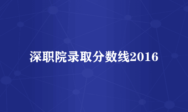 深职院录取分数线2016