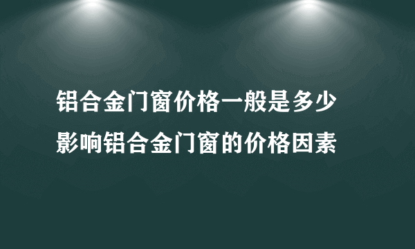 铝合金门窗价格一般是多少 影响铝合金门窗的价格因素