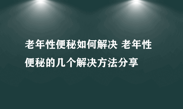 老年性便秘如何解决 老年性便秘的几个解决方法分享