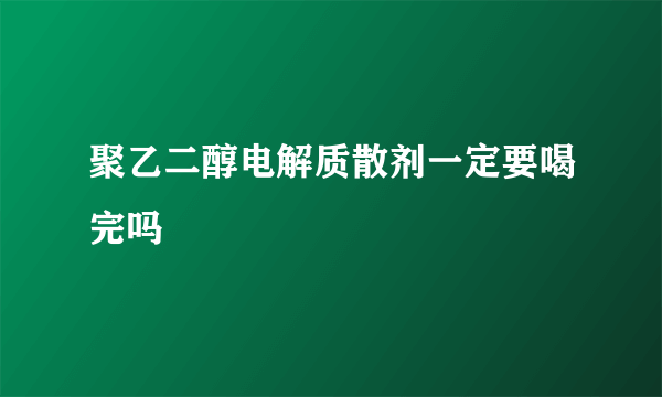 聚乙二醇电解质散剂一定要喝完吗