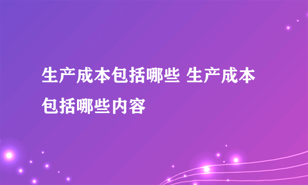 生产成本包括哪些 生产成本包括哪些内容