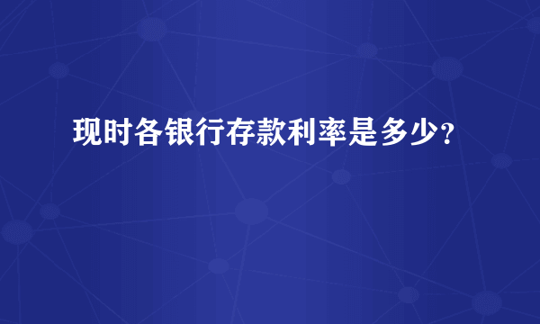 现时各银行存款利率是多少？