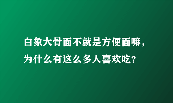 白象大骨面不就是方便面嘛，为什么有这么多人喜欢吃？