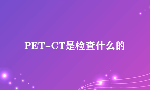 PET-CT是检查什么的