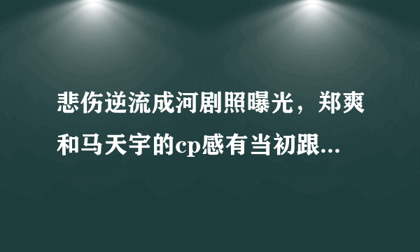 悲伤逆流成河剧照曝光，郑爽和马天宇的cp感有当初跟张翰时强吗？