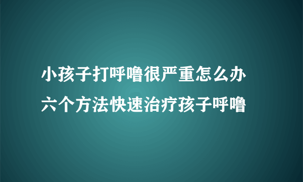 小孩子打呼噜很严重怎么办 六个方法快速治疗孩子呼噜