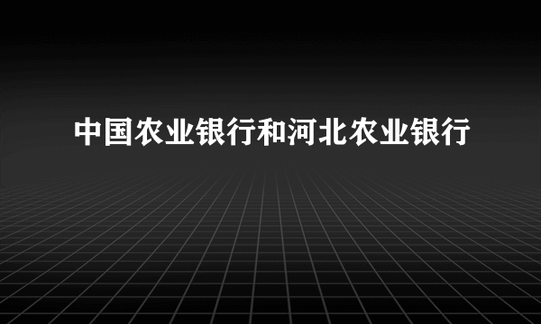 中国农业银行和河北农业银行