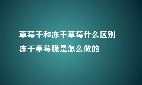 草莓干和冻干草莓什么区别 冻干草莓脆是怎么做的