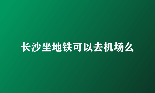 长沙坐地铁可以去机场么