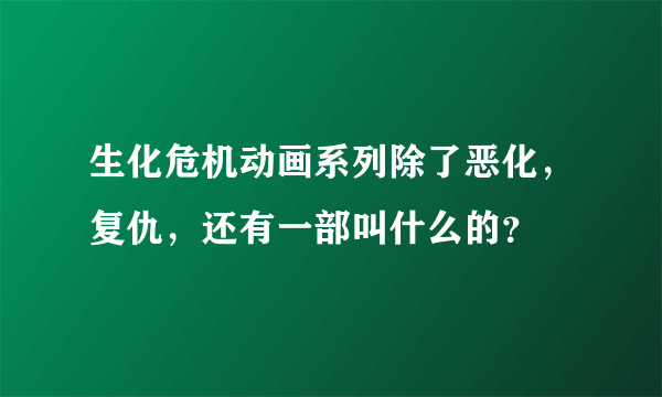 生化危机动画系列除了恶化，复仇，还有一部叫什么的？