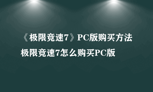 《极限竞速7》PC版购买方法 极限竞速7怎么购买PC版