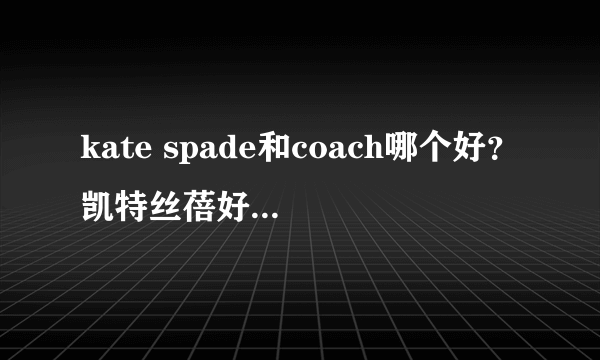 kate spade和coach哪个好？凯特丝蓓好还是蔻驰好？