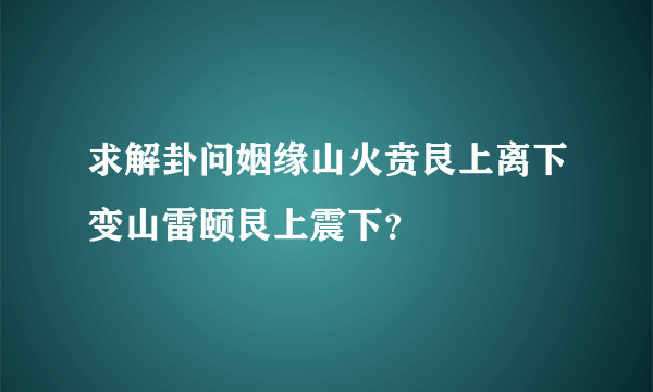 求解卦问姻缘山火贲艮上离下变山雷颐艮上震下？