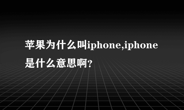 苹果为什么叫iphone,iphone是什么意思啊？