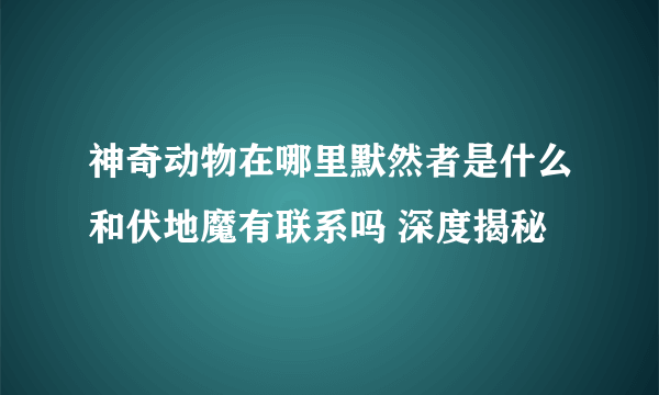 神奇动物在哪里默然者是什么和伏地魔有联系吗 深度揭秘