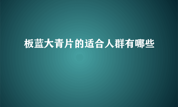 板蓝大青片的适合人群有哪些