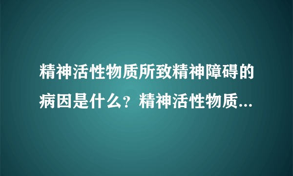 精神活性物质所致精神障碍的病因是什么？精神活性物质...