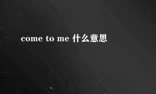 come to me 什么意思