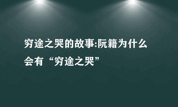 穷途之哭的故事:阮籍为什么会有“穷途之哭”